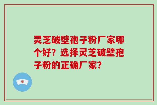 灵芝破壁孢子粉厂家哪个好?选择灵芝破壁孢子粉的正确厂家?