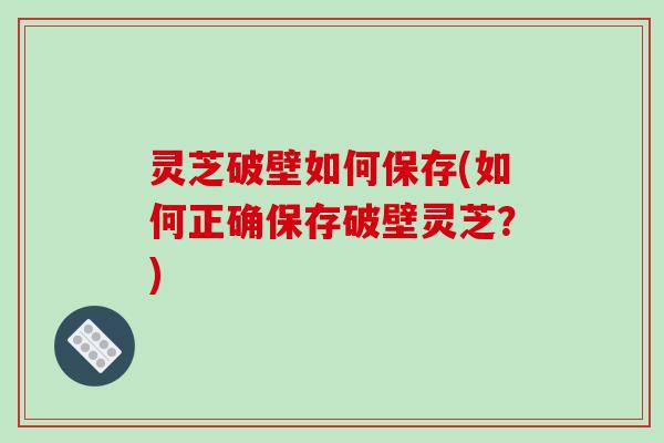 灵芝破壁如何保存(如何正确保存破壁灵芝？)