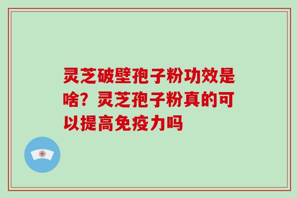 灵芝破壁孢子粉功效是啥？灵芝孢子粉真的可以提高免疫力吗
