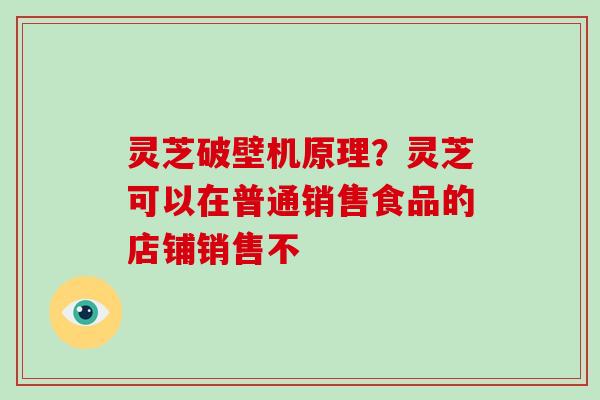 灵芝破壁机原理?灵芝可以在普通销售食品的店铺销售不