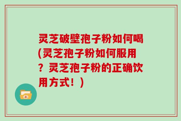 灵芝破壁孢子粉如何喝(灵芝孢子粉如何服用?灵芝孢子粉的正确饮用方式!)