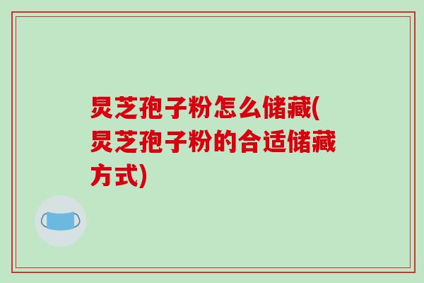 炅芝孢子粉怎么储藏(炅芝孢子粉的合适储藏方式)