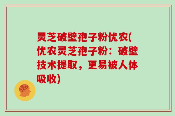 灵芝破壁孢子粉优农(优农灵芝孢子粉:破壁技术提取,更易被人体吸收)