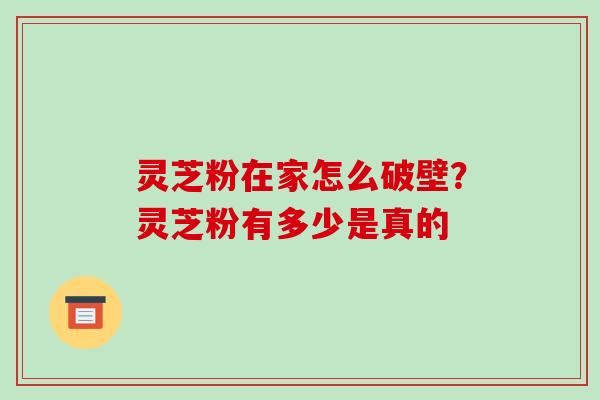 灵芝粉在家怎么破壁?灵芝粉有多少是真的