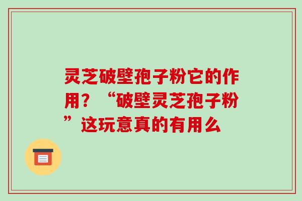 灵芝破壁孢子粉它的作用?“破壁灵芝孢子粉”这玩意真的有用么