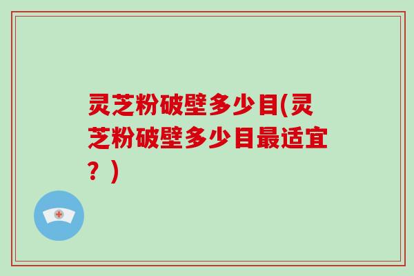 灵芝粉破壁多少目(灵芝粉破壁多少目最适宜？)