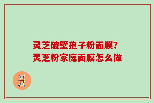灵芝破壁孢子粉面膜?灵芝粉家庭面膜怎么做