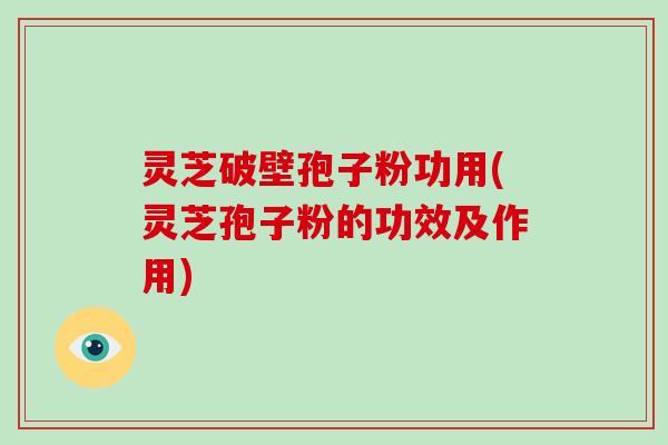 灵芝破壁孢子粉功用(灵芝孢子粉的功效及作用)