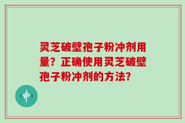 灵芝破壁孢子粉冲剂用量?正确使用灵芝破壁孢子粉冲剂的方法?