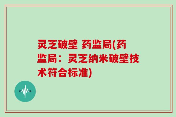 灵芝破壁 药监局(药监局：灵芝纳米破壁技术符合标准)