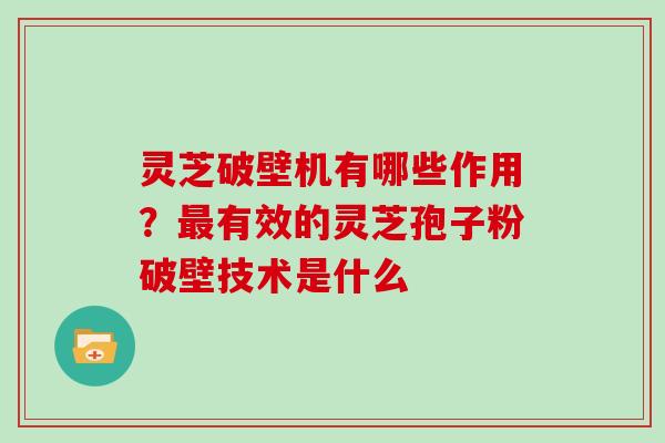灵芝破壁机有哪些作用？最有效的灵芝孢子粉破壁技术是什么