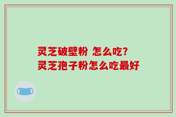灵芝破壁粉 怎么吃?灵芝孢子粉怎么吃最好