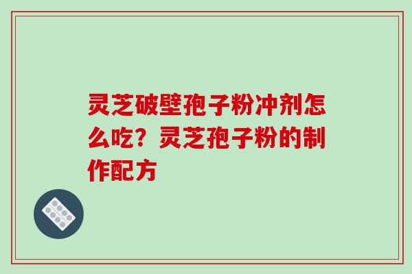 灵芝破壁孢子粉冲剂怎么吃？灵芝孢子粉的制作配方