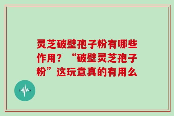 灵芝破壁孢子粉有哪些作用?“破壁灵芝孢子粉”这玩意真的有用么