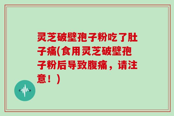灵芝破壁孢子粉吃了肚子痛(食用灵芝破壁孢子粉后导致腹痛,请注意!)