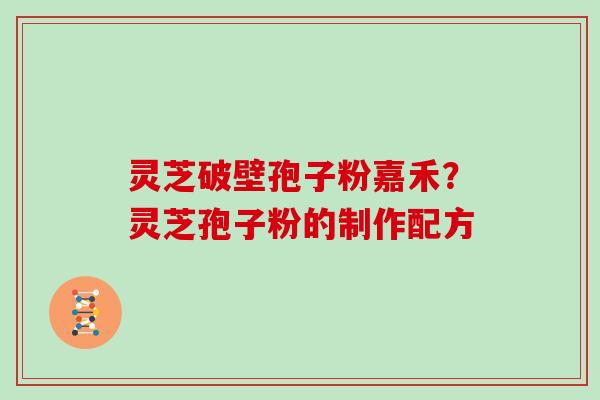 灵芝破壁孢子粉嘉禾?灵芝孢子粉的制作配方