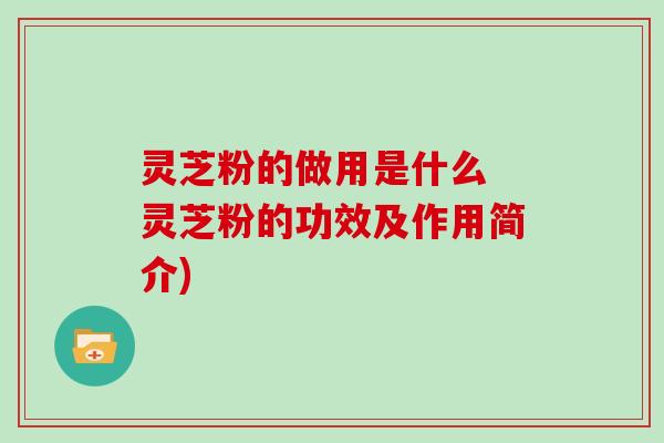 灵芝粉的做用是什么 灵芝粉的功效及作用简介)
