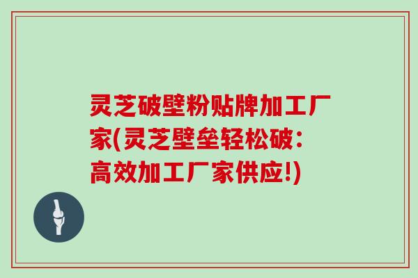灵芝破壁粉贴牌加工厂家(灵芝壁垒轻松破:高效加工厂家供应!)