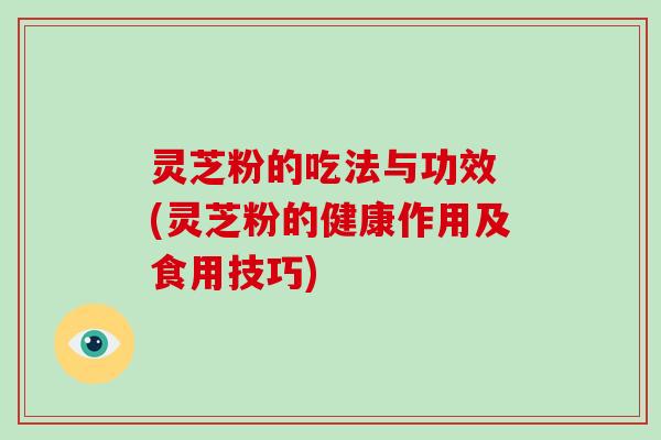 灵芝粉的吃法与功效 (灵芝粉的健康作用及食用技巧)