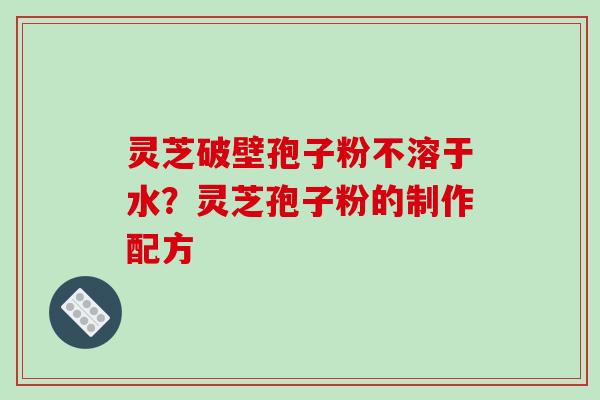 灵芝破壁孢子粉不溶于水?灵芝孢子粉的制作配方