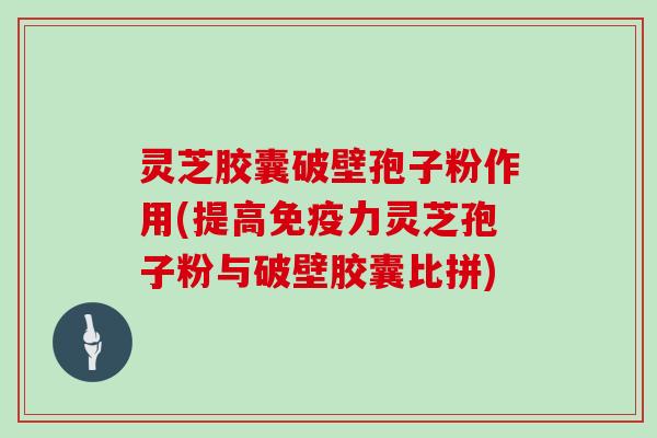 灵芝胶囊破壁孢子粉作用(提高免疫力灵芝孢子粉与破壁胶囊比拼)