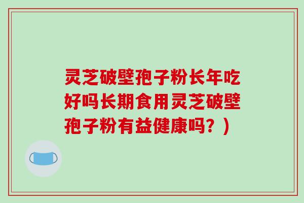 灵芝破壁孢子粉长年吃好吗长期食用灵芝破壁孢子粉有益健康吗?)