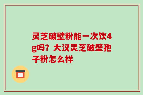 灵芝破壁粉能一次饮4g吗?大汉灵芝破壁孢子粉怎么样