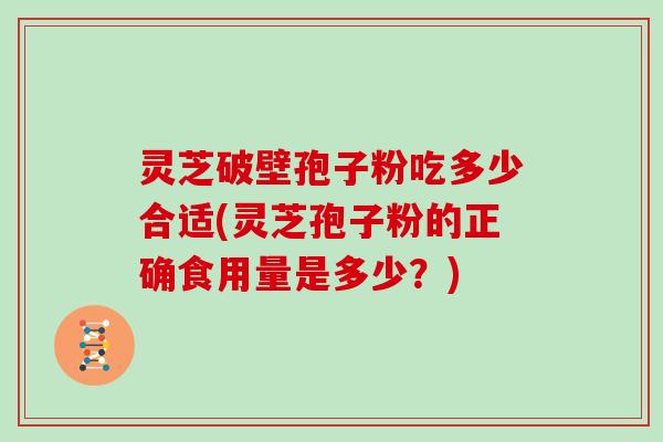 灵芝破壁孢子粉吃多少合适(灵芝孢子粉的正确食用量是多少？)