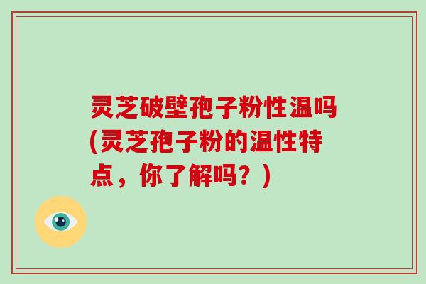 灵芝破壁孢子粉性温吗(灵芝孢子粉的温性特点，你了解吗？)