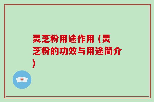 灵芝粉用途作用 (灵芝粉的功效与用途简介)