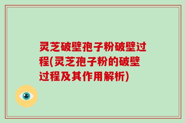 灵芝破壁孢子粉破壁过程(灵芝孢子粉的破壁过程及其作用解析)