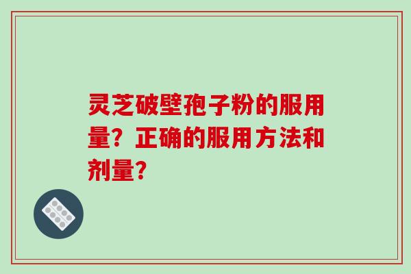 灵芝破壁孢子粉的服用量?正确的服用方法和剂量?
