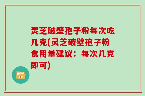 灵芝破壁孢子粉每次吃几克(灵芝破壁孢子粉食用量建议:每次几克即可)