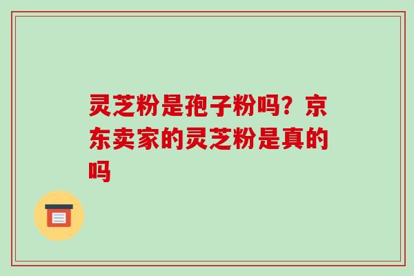 灵芝粉是孢子粉吗?京东卖家的灵芝粉是真的吗