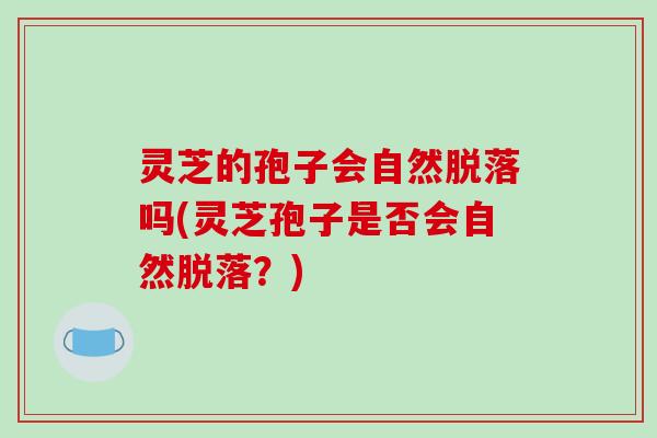 灵芝的孢子会自然脱落吗(灵芝孢子是否会自然脱落？)