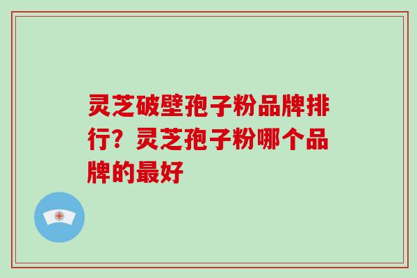 灵芝破壁孢子粉品牌排行?灵芝孢子粉哪个品牌的最好