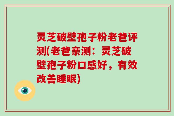 灵芝破壁孢子粉老爸评测(老爸亲测:灵芝破壁孢子粉口感好,有效改善睡眠)