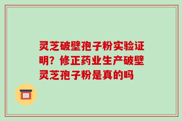灵芝破壁孢子粉实验证明？修正药业生产破壁灵芝孢子粉是真的吗