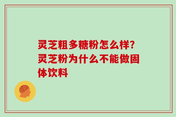 灵芝粗多糖粉怎么样？灵芝粉为什么不能做固体饮料