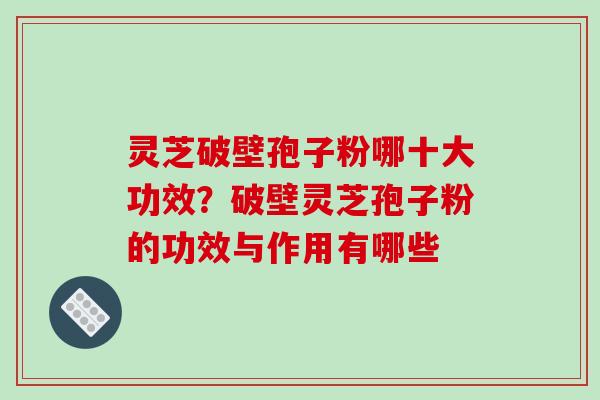 灵芝破壁孢子粉哪十大功效?破壁灵芝孢子粉的功效与作用有哪些