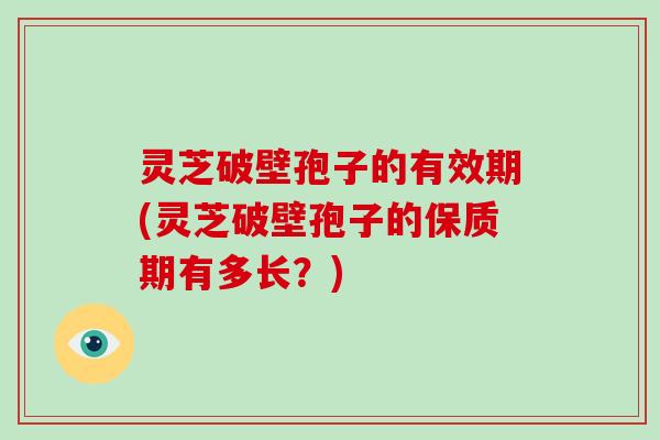 灵芝破壁孢子的有效期(灵芝破壁孢子的保质期有多长？)
