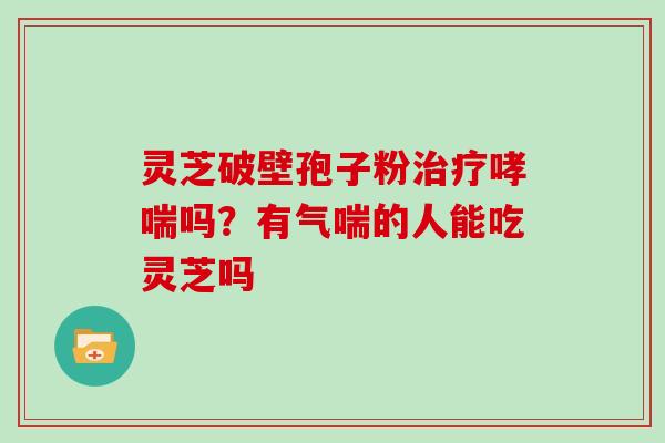 灵芝破壁孢子粉治疗哮喘吗?有气喘的人能吃灵芝吗