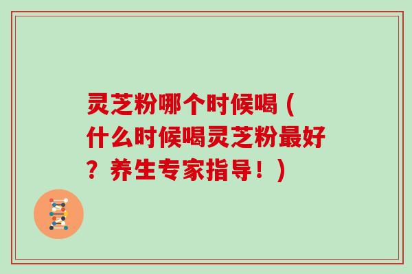 灵芝粉哪个时候喝 (什么时候喝灵芝粉最好？养生专家指导！)