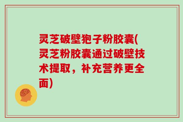 灵芝破壁狍子粉胶囊(灵芝粉胶囊通过破壁技术提取，补充营养更全面)