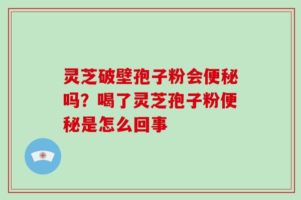 灵芝破壁孢子粉会便秘吗?喝了灵芝孢子粉便秘是怎么回事