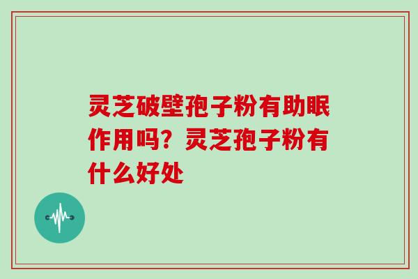 灵芝破壁孢子粉有助眠作用吗？灵芝孢子粉有什么好处