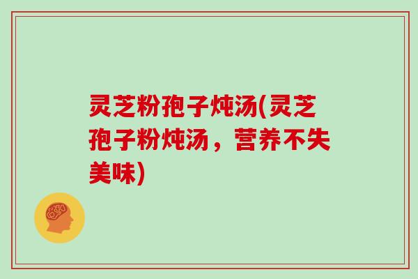 灵芝粉孢子炖汤(灵芝孢子粉炖汤,营养不失美味)