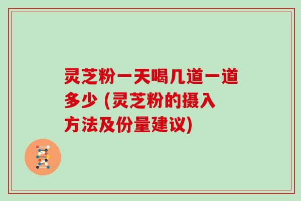 灵芝粉一天喝几道一道多少 (灵芝粉的摄入方法及份量建议)