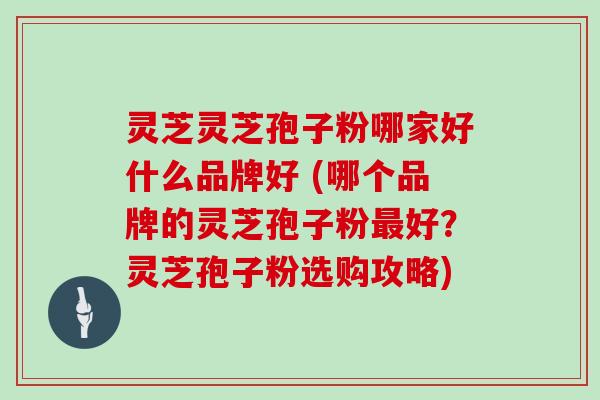 灵芝灵芝孢子粉哪家好什么品牌好 (哪个品牌的灵芝孢子粉最好？灵芝孢子粉选购攻略)
