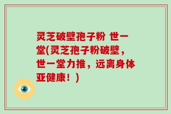 灵芝破壁孢子粉 世一堂(灵芝孢子粉破壁,世一堂力推,远离身体亚健康!)